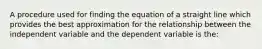 A procedure used for finding the equation of a straight line which provides the best approximation for the relationship between the independent variable and the dependent variable is the: