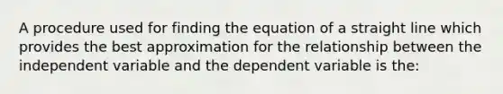 A procedure used for finding the <a href='https://www.questionai.com/knowledge/k4JtmbbB4s-equation-of-a-straight-line' class='anchor-knowledge'>equation of a straight line</a> which provides the best approximation for the relationship between the independent variable and the dependent variable is the: