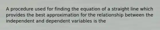 A procedure used for finding the equation of a straight line which provides the best approximation for the relationship between the independent and dependent variables is the