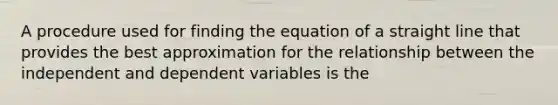 A procedure used for finding the equation of a straight line that provides the best approximation for the relationship between the independent and dependent variables is the