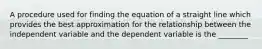 A procedure used for finding the equation of a straight line which provides the best approximation for the relationship between the independent variable and the dependent variable is the ________