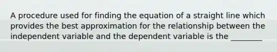 A procedure used for finding the equation of a straight line which provides the best approximation for the relationship between the independent variable and the dependent variable is the ________