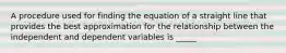 A procedure used for finding the equation of a straight line that provides the best approximation for the relationship between the independent and dependent variables is _____