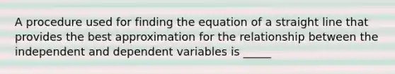 A procedure used for finding the equation of a straight line that provides the best approximation for the relationship between the independent and dependent variables is _____