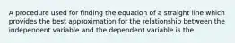 A procedure used for finding the equation of a straight line which provides the best approximation for the relationship between the independent variable and the dependent variable is the