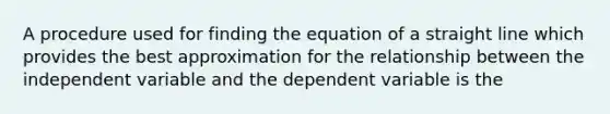 A procedure used for finding the equation of a straight line which provides the best approximation for the relationship between the independent variable and the dependent variable is the