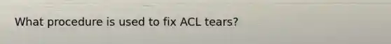 What procedure is used to fix ACL tears?