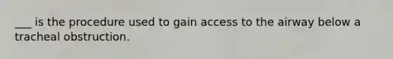 ___ is the procedure used to gain access to the airway below a tracheal obstruction.