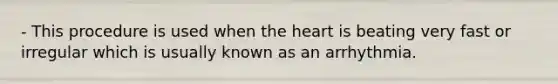 - This procedure is used when the heart is beating very fast or irregular which is usually known as an arrhythmia.