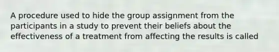 A procedure used to hide the group assignment from the participants in a study to prevent their beliefs about the effectiveness of a treatment from affecting the results is called