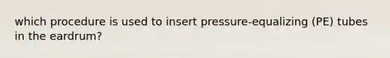 which procedure is used to insert pressure-equalizing (PE) tubes in the eardrum?