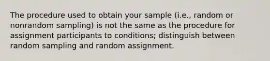 The procedure used to obtain your sample (i.e., random or nonrandom sampling) is not the same as the procedure for assignment participants to conditions; distinguish between random sampling and random assignment.