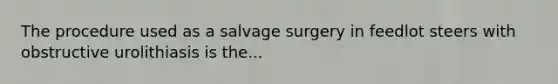 The procedure used as a salvage surgery in feedlot steers with obstructive urolithiasis is the...