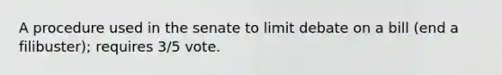 A procedure used in the senate to limit debate on a bill (end a filibuster); requires 3/5 vote.