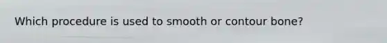 Which procedure is used to smooth or contour bone?