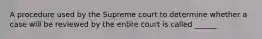 A procedure used by the Supreme court to determine whether a case will be reviewed by the entire court is called ______