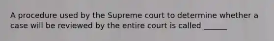 A procedure used by the Supreme court to determine whether a case will be reviewed by the entire court is called ______