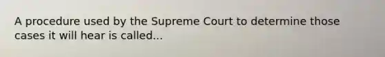 A procedure used by the Supreme Court to determine those cases it will hear is called...