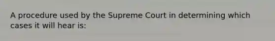 A procedure used by the Supreme Court in determining which cases it will hear is: