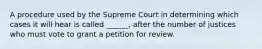 A procedure used by the Supreme Court in determining which cases it will hear is called ______, after the number of justices who must vote to grant a petition for review.