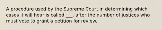 A procedure used by the Supreme Court in determining which cases it will hear is called ___, after the number of justices who must vote to grant a petition for review.