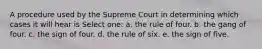 A procedure used by the Supreme Court in determining which cases it will hear is Select one: a. the rule of four. b. the gang of four. c. the sign of four. d. the rule of six. e. the sign of five.