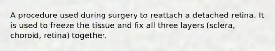 A procedure used during surgery to reattach a detached retina. It is used to freeze the tissue and fix all three layers (sclera, choroid, retina) together.