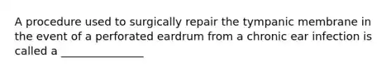 A procedure used to surgically repair the tympanic membrane in the event of a perforated eardrum from a chronic ear infection is called a _______________