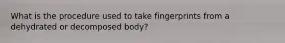 What is the procedure used to take fingerprints from a dehydrated or decomposed body?