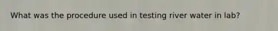 What was the procedure used in testing river water in lab?