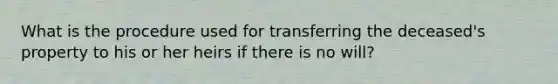 What is the procedure used for transferring the deceased's property to his or her heirs if there is no will?