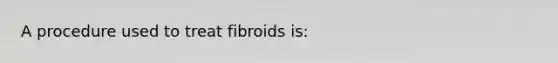 A procedure used to treat fibroids is: