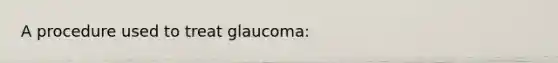 A procedure used to treat glaucoma: