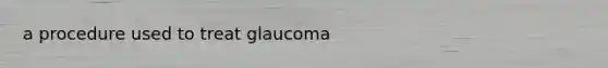 a procedure used to treat glaucoma