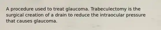 A procedure used to treat glaucoma. Trabeculectomy is the surgical creation of a drain to reduce the intraocular pressure that causes glaucoma.