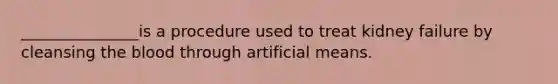 _______________is a procedure used to treat kidney failure by cleansing the blood through artificial means.