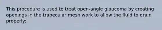 This procedure is used to treat open-angle glaucoma by creating openings in the trabecular mesh work to allow the fluid to drain properly: