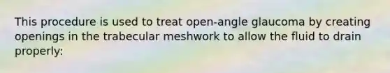 This procedure is used to treat open-angle glaucoma by creating openings in the trabecular meshwork to allow the fluid to drain properly: