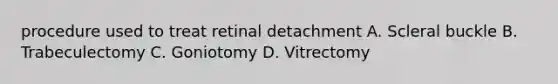 procedure used to treat retinal detachment A. Scleral buckle B. Trabeculectomy C. Goniotomy D. Vitrectomy