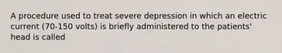 A procedure used to treat severe depression in which an electric current (70-150 volts) is briefly administered to the patients' head is called