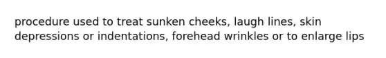 procedure used to treat sunken cheeks, laugh lines, skin depressions or indentations, forehead wrinkles or to enlarge lips