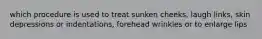 which procedure is used to treat sunken cheeks, laugh links, skin depressions or indentations, forehead wrinkles or to enlarge lips