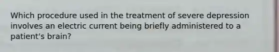 Which procedure used in the treatment of severe depression involves an electric current being briefly administered to a patient's brain?