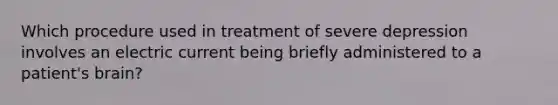 Which procedure used in treatment of severe depression involves an electric current being briefly administered to a patient's brain?