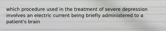 which procedure used in the treatment of severe depression involves an electric current being briefly administered to a patient's brain