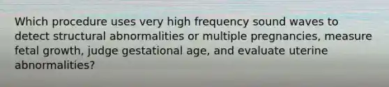 Which procedure uses very high frequency sound waves to detect structural abnormalities or multiple pregnancies, measure fetal growth, judge gestational age, and evaluate uterine abnormalities?