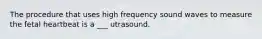 The procedure that uses high frequency sound waves to measure the fetal heartbeat is a ___ utrasound.