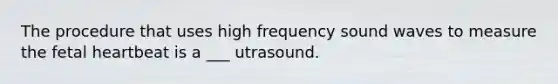 The procedure that uses high frequency sound waves to measure the fetal heartbeat is a ___ utrasound.