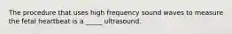 The procedure that uses high frequency sound waves to measure the fetal heartbeat is a _____ ultrasound.