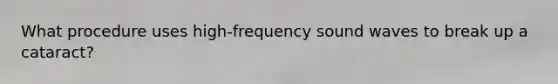 What procedure uses​ high-frequency sound waves to break up a​ cataract?